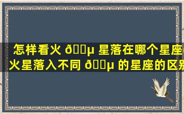 怎样看火 🌵 星落在哪个星座(火星落入不同 🐵 的星座的区别)